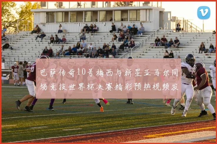 巴萨传奇10号梅西与新星亚马尔同场竞技世界杯决赛精彩预热视频发布