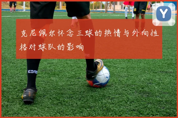 克尼佩尔怀念三球的热情与外向性格对球队的影响