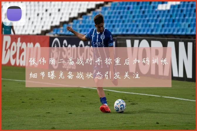 张伟丽二番战对手称重后加码训练细节曝光备战状态引发关注